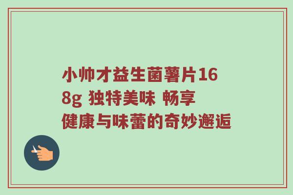 小帅才益生菌薯片168g 独特美味 畅享健康与味蕾的奇妙邂逅