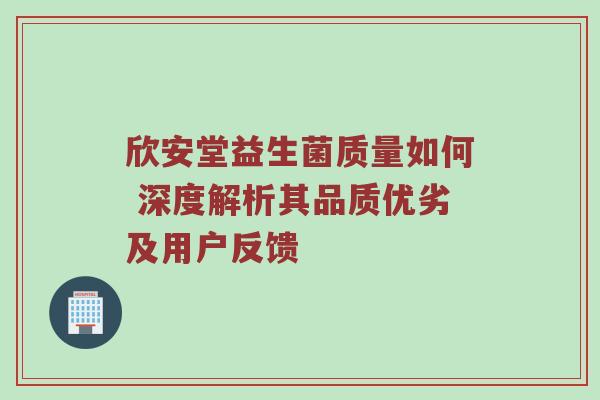 欣安堂益生菌质量如何 深度解析其品质优劣及用户反馈