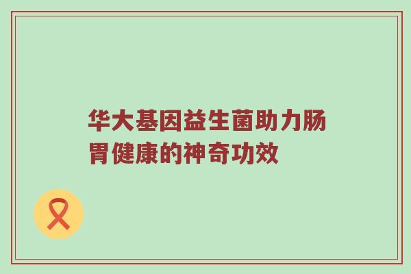 华大基因益生菌助力肠胃健康的神奇功效