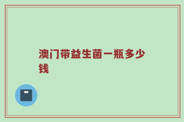 澳门带益生菌一瓶多少钱