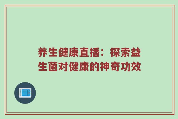 养生健康直播：探索益生菌对健康的神奇功效