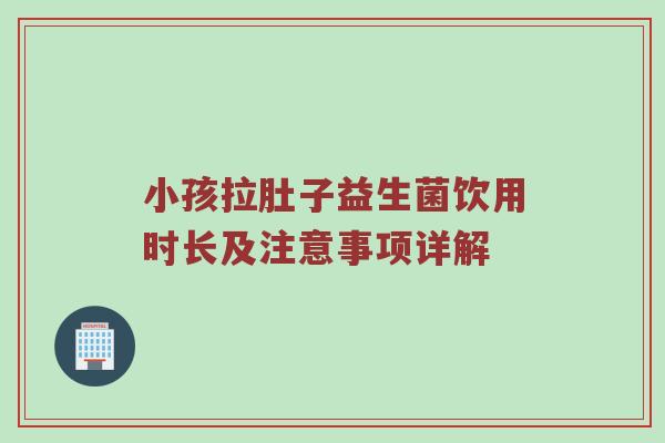 小孩拉肚子益生菌饮用时长及注意事项详解