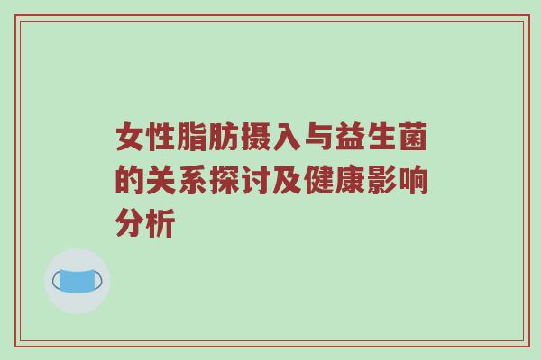 女性脂肪摄入与益生菌的关系探讨及健康影响分析