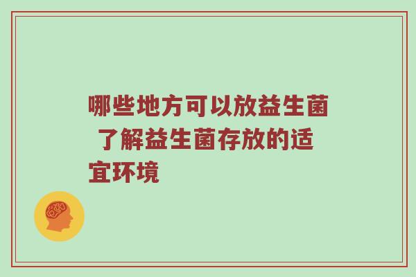 哪些地方可以放益生菌 了解益生菌存放的适宜环境