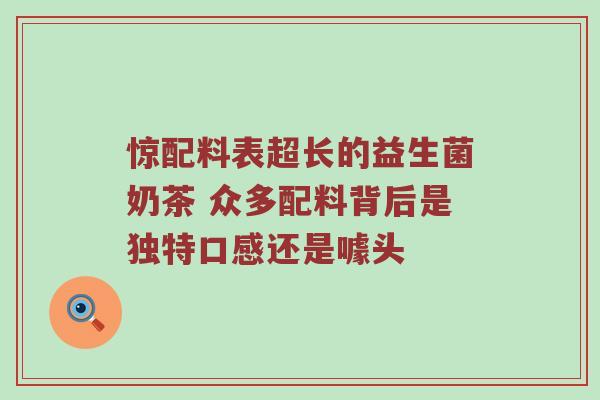 惊配料表超长的益生菌奶茶 众多配料背后是独特口感还是噱头