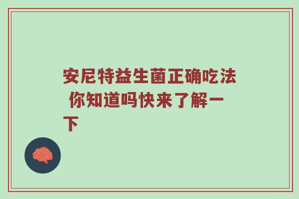 安尼特益生菌正确吃法 你知道吗快来了解一下