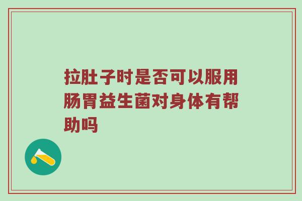 拉肚子时是否可以服用肠胃益生菌对身体有帮助吗