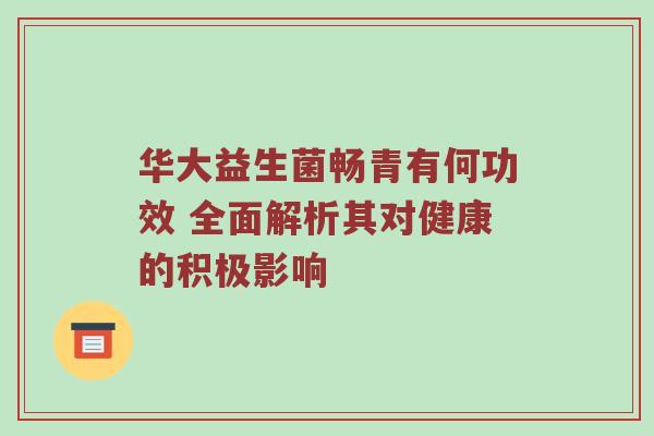 华大益生菌畅青有何功效 全面解析其对健康的积极影响
