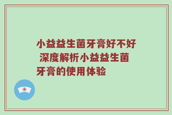 小益益生菌牙膏好不好 深度解析小益益生菌牙膏的使用体验