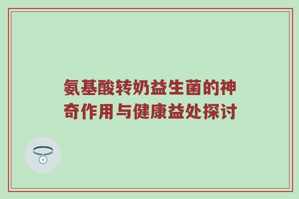 氨基酸转奶益生菌的神奇作用与健康益处探讨