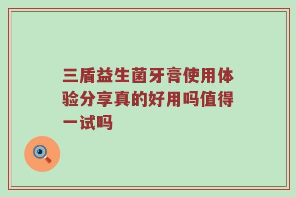 三盾益生菌牙膏使用体验分享真的好用吗值得一试吗