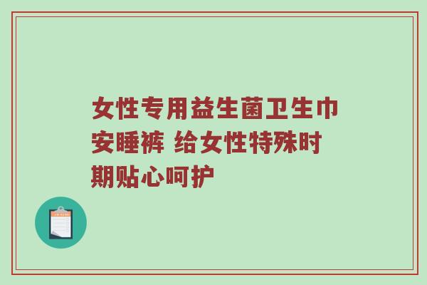 女性专用益生菌卫生巾安睡裤 给女性特殊时期贴心呵护