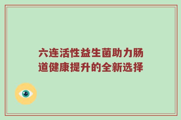六连活性益生菌助力肠道健康提升的全新选择
