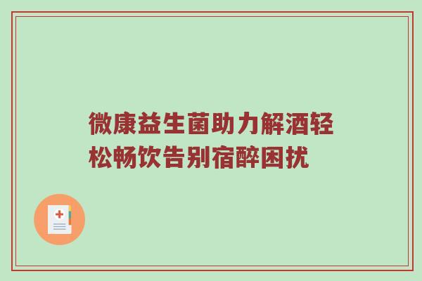 微康益生菌助力解酒轻松畅饮告别宿醉困扰