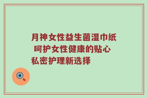 月神女性益生菌湿巾纸 呵护女性健康的贴心私密护理新选择
