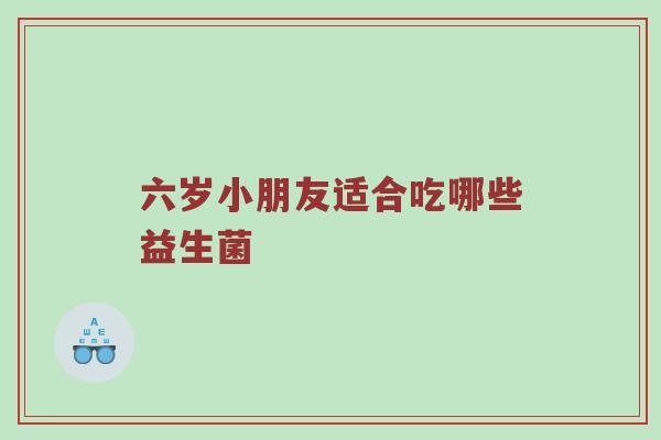 六岁小朋友适合吃哪些益生菌