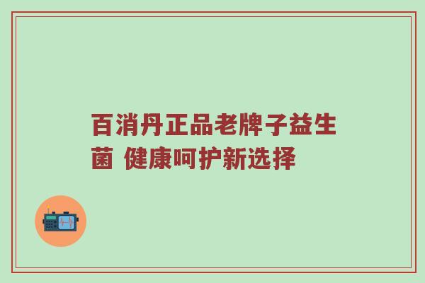 百消丹正品老牌子益生菌 健康呵护新选择