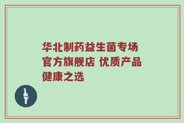 华北制药益生菌专场 官方旗舰店 优质产品健康之选