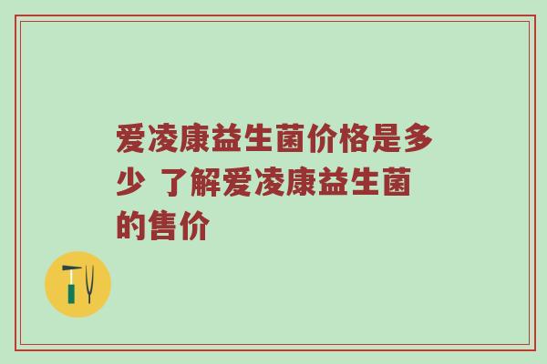 爱凌康益生菌价格是多少 了解爱凌康益生菌的售价