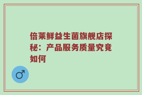倍莱鲜益生菌旗舰店探秘：产品服务质量究竟如何