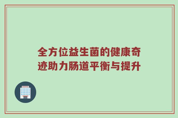 全方位益生菌的健康奇迹助力肠道平衡与提升