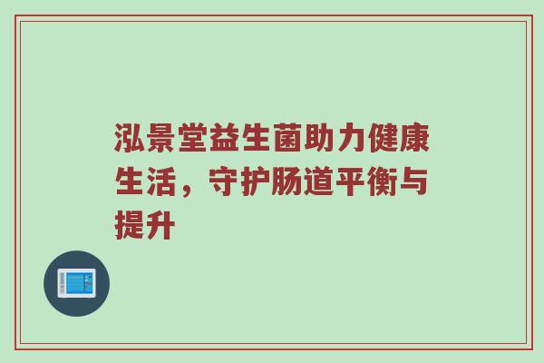 泓景堂益生菌助力健康生活，守护肠道平衡与提升