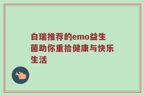 白瑞推荐的emo益生菌助你重拾健康与快乐生活