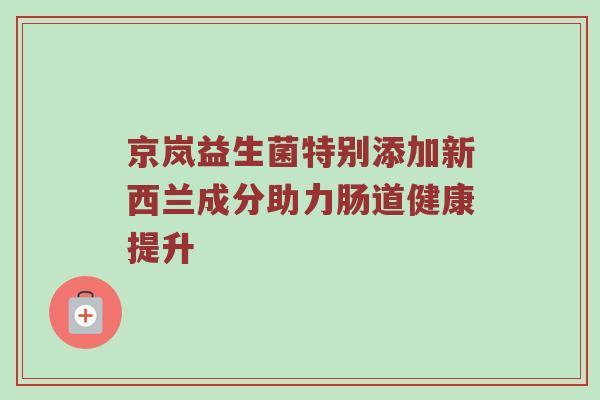 京岚益生菌特别添加新西兰成分助力肠道健康提升