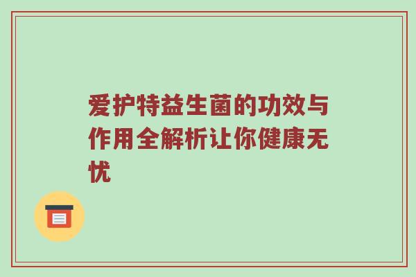 爱护特益生菌的功效与作用全解析让你健康无忧