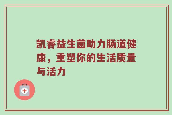 凯睿益生菌助力肠道健康，重塑你的生活质量与活力