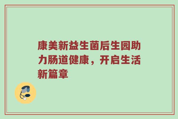 康美新益生菌后生园助力肠道健康，开启生活新篇章