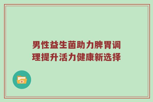 男性益生菌助力脾胃调理提升活力健康新选择
