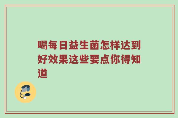 喝每日益生菌怎样达到好效果这些要点你得知道