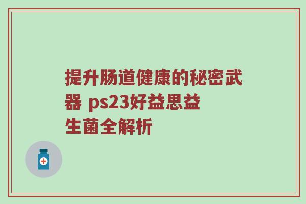 提升肠道健康的秘密武器 ps23好益思益生菌全解析