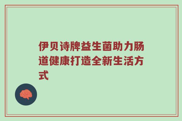伊贝诗牌益生菌助力肠道健康打造全新生活方式