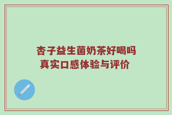 杏子益生菌奶茶好喝吗 真实口感体验与评价