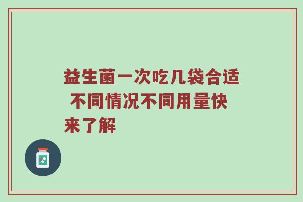 益生菌一次吃几袋合适 不同情况不同用量快来了解