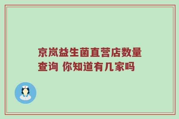 京岚益生菌直营店数量查询 你知道有几家吗