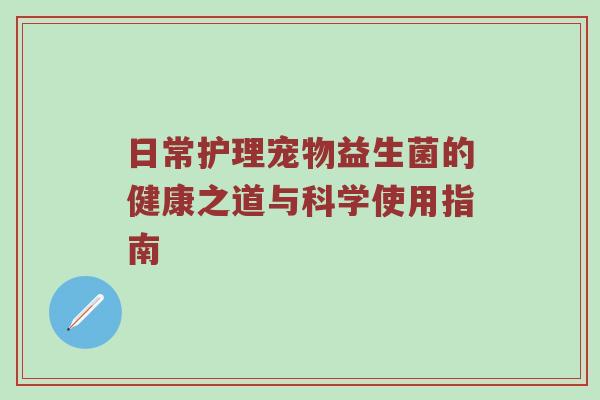 日常护理宠物益生菌的健康之道与科学使用指南