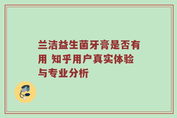 兰洁益生菌牙膏是否有用 知乎用户真实体验与专业分析