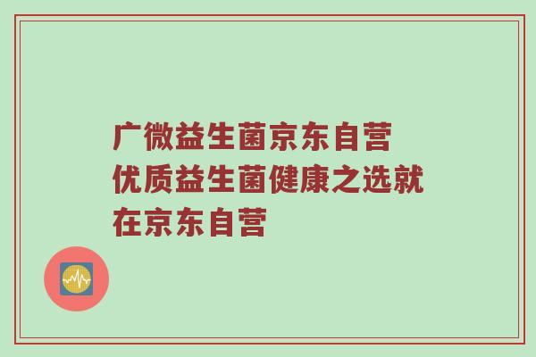 广微益生菌京东自营 优质益生菌健康之选就在京东自营