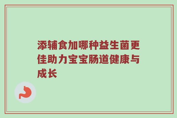 添辅食加哪种益生菌更佳助力宝宝肠道健康与成长