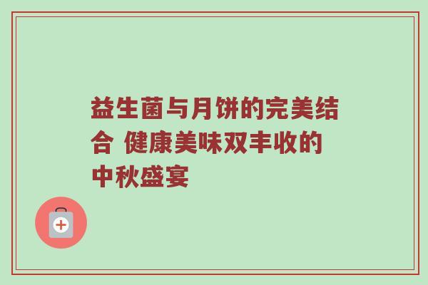 益生菌与月饼的完美结合 健康美味双丰收的中秋盛宴