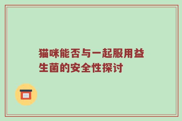 猫咪能否与一起服用益生菌的安全性探讨