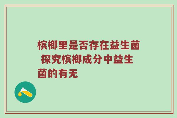 槟榔里是否存在益生菌 探究槟榔成分中益生菌的有无