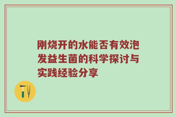 刚烧开的水能否有效泡发益生菌的科学探讨与实践经验分享