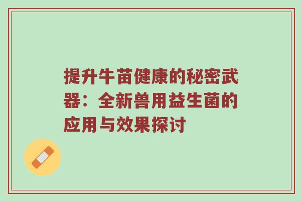提升牛苗健康的秘密武器：全新兽用益生菌的应用与效果探讨