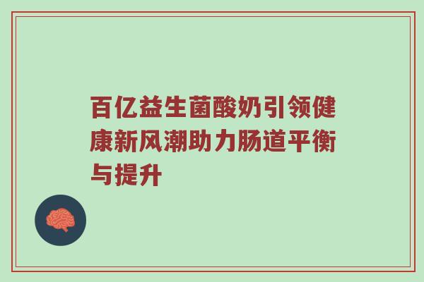 百亿益生菌酸奶引领健康新风潮助力肠道平衡与提升