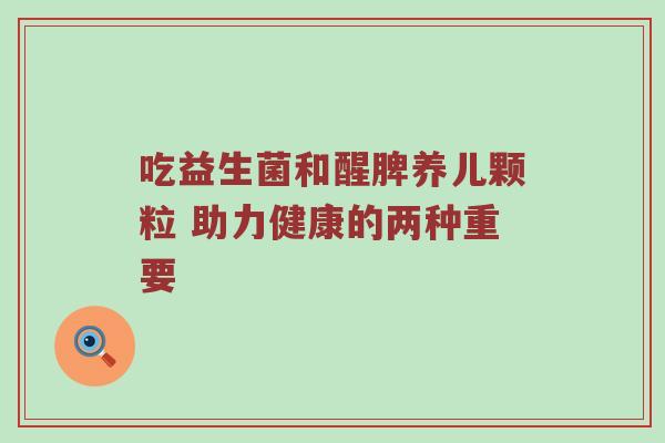 吃益生菌和醒脾养儿颗粒 助力健康的两种重要