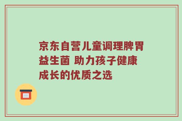京东自营儿童调理脾胃益生菌 助力孩子健康成长的优质之选